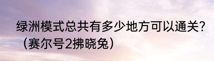 绿洲模式总共有多少地方可以通关？（赛尔号2拂晓兔）