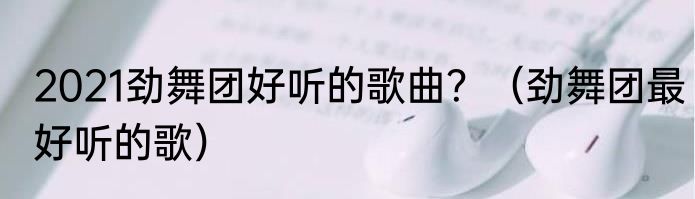 2021劲舞团好听的歌曲？（劲舞团最好听的歌）