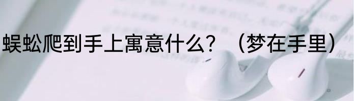 蜈蚣爬到手上寓意什么？（梦在手里）