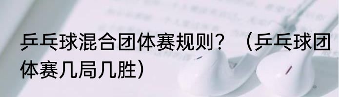 乒乓球混合团体赛规则？（乒乓球团体赛几局几胜）