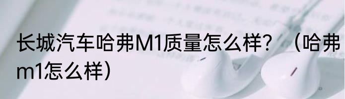 长城汽车哈弗M1质量怎么样？（哈弗m1怎么样）