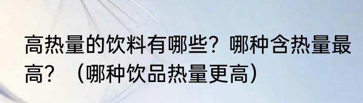 高热量的饮料有哪些？哪种含热量最高？（哪种饮品热量更高）