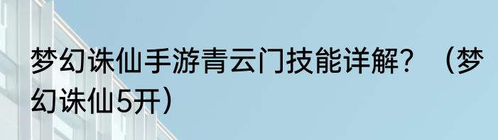 梦幻诛仙手游青云门技能详解？（梦幻诛仙5开）