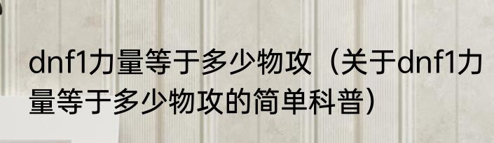 dnf1力量等于多少物攻（关于dnf1力量等于多少物攻的简单科普）