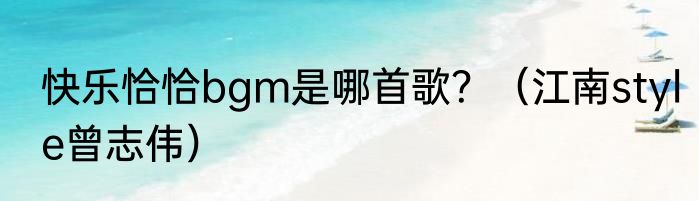 快乐恰恰bgm是哪首歌？（江南style曾志伟）