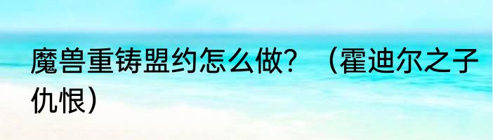 魔兽重铸盟约怎么做？（霍迪尔之子仇恨）