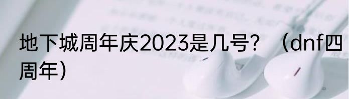 地下城周年庆2023是几号？（dnf四周年）
