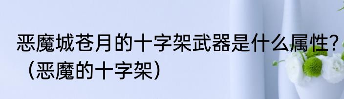 恶魔城苍月的十字架武器是什么属性？（恶魔的十字架）