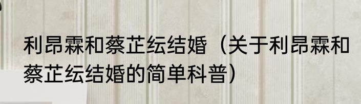 利昂霖和蔡芷纭结婚（关于利昂霖和蔡芷纭结婚的简单科普）