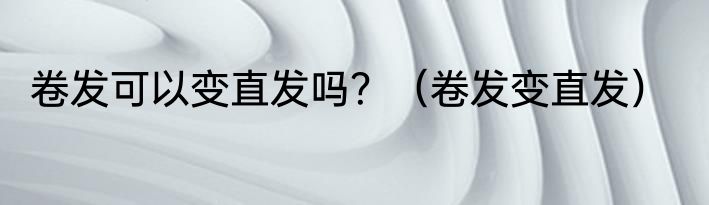 卷发可以变直发吗？（卷发变直发）