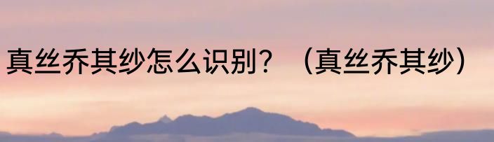 真丝乔其纱怎么识别？（真丝乔其纱）