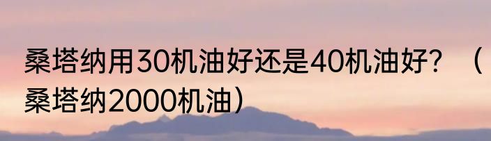 桑塔纳用30机油好还是40机油好？（桑塔纳2000机油）