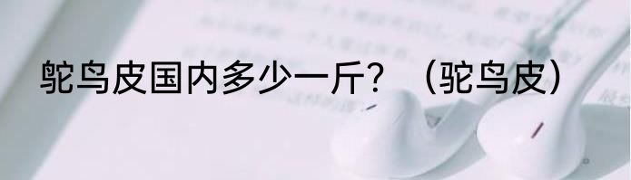 鸵鸟皮国内多少一斤？（驼鸟皮）