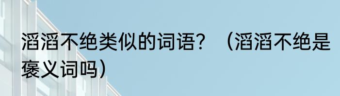 滔滔不绝类似的词语？（滔滔不绝是褒义词吗）