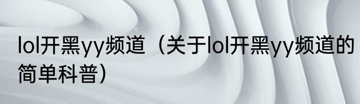 lol开黑yy频道（关于lol开黑yy频道的简单科普）