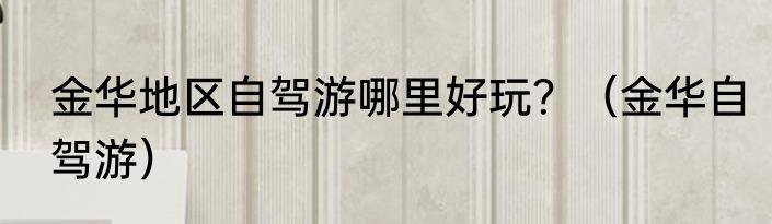 金华地区自驾游哪里好玩？（金华自驾游）