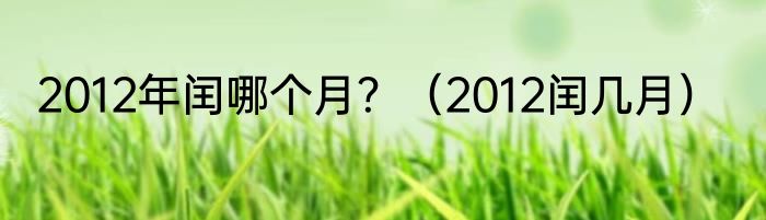 2012年闰哪个月？（2012闰几月）