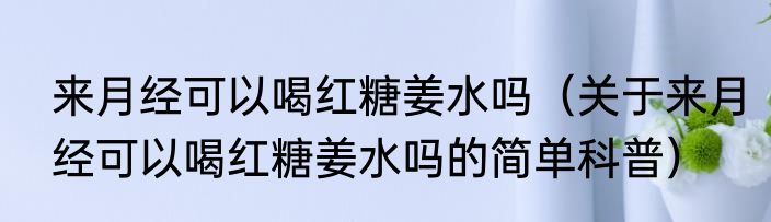 来月经可以喝红糖姜水吗（关于来月经可以喝红糖姜水吗的简单科普）
