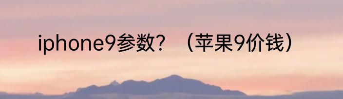 iphone9参数？（苹果9价钱）