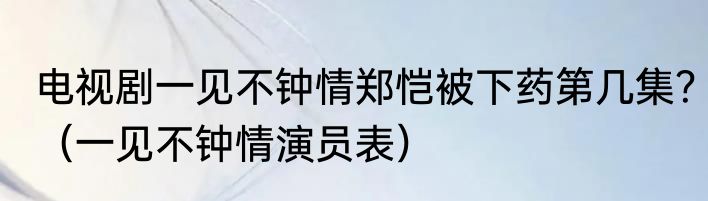电视剧一见不钟情郑恺被下药第几集？（一见不钟情演员表）