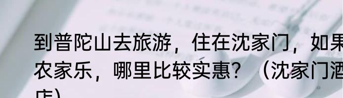 到普陀山去旅游，住在沈家门，如果农家乐，哪里比较实惠？（沈家门酒店）