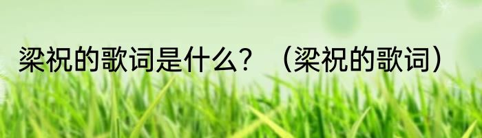 梁祝的歌词是什么？（梁祝的歌词）