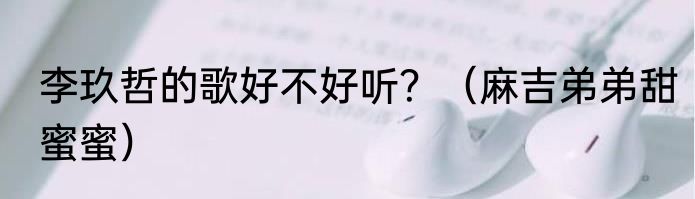 李玖哲的歌好不好听？（麻吉弟弟甜蜜蜜）