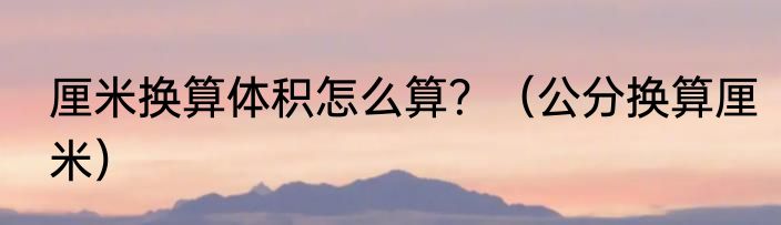 厘米换算体积怎么算？（公分换算厘米）