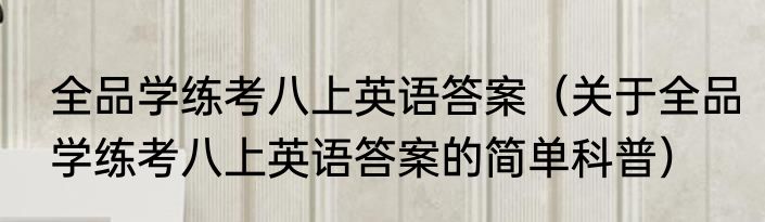 全品学练考八上英语答案（关于全品学练考八上英语答案的简单科普）