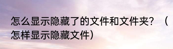 怎么显示隐藏了的文件和文件夹？（怎样显示隐藏文件）