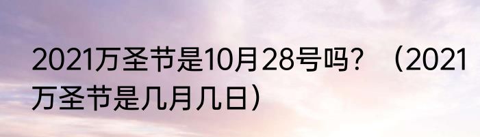 2021万圣节是10月28号吗？（2021万圣节是几月几日）