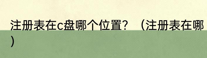 注册表在c盘哪个位置？（注册表在哪）