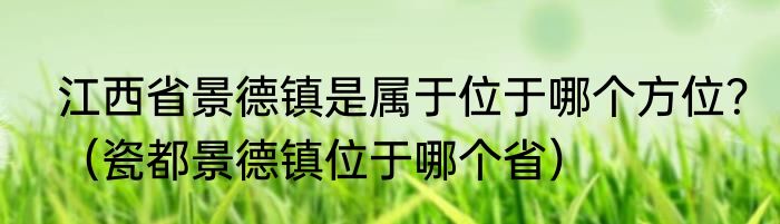 江西省景德镇是属于位于哪个方位？（瓷都景德镇位于哪个省）