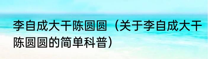 李自成大干陈圆圆（关于李自成大干陈圆圆的简单科普）