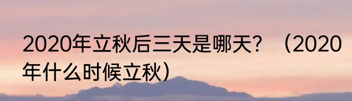 2020年立秋后三天是哪天？（2020年什么时候立秋）