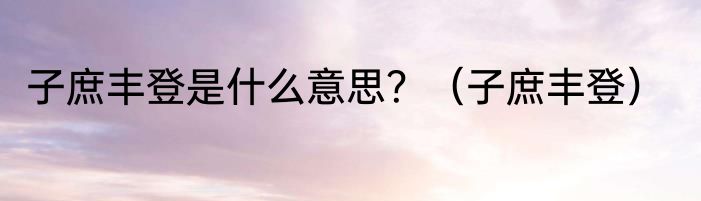 子庶丰登是什么意思？（子庶丰登）