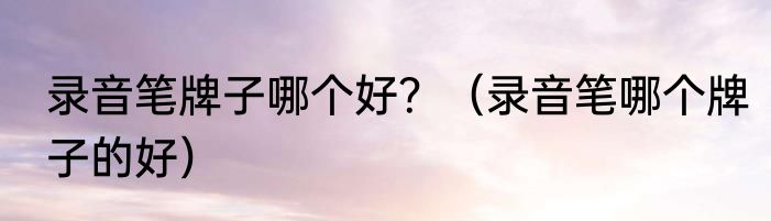 录音笔牌子哪个好？（录音笔哪个牌子的好）