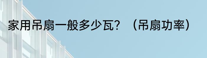 家用吊扇一般多少瓦？（吊扇功率）