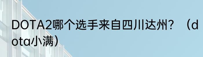 DOTA2哪个选手来自四川达州？（dota小满）