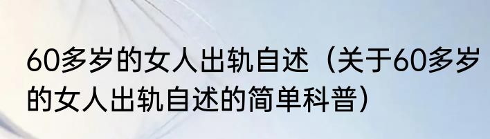 60多岁的女人出轨自述（关于60多岁的女人出轨自述的简单科普）
