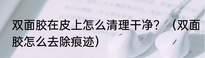 双面胶在皮上怎么清理干净？（双面胶怎么去除痕迹）