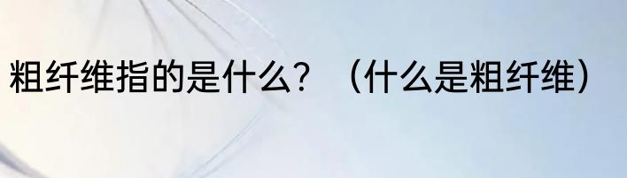 粗纤维指的是什么？（什么是粗纤维）