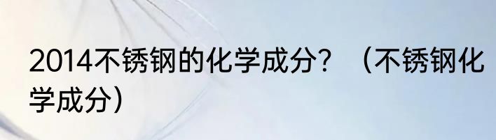 2014不锈钢的化学成分？（不锈钢化学成分）