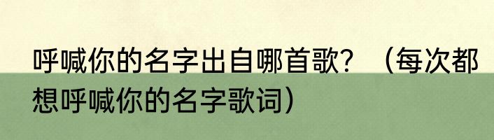 呼喊你的名字出自哪首歌？（每次都想呼喊你的名字歌词）