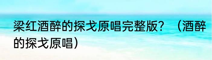 梁红酒醉的探戈原唱完整版？（酒醉的探戈原唱）