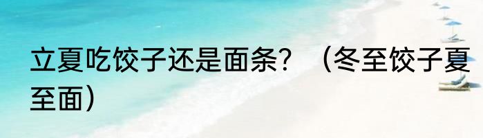 立夏吃饺子还是面条？（冬至饺子夏至面）