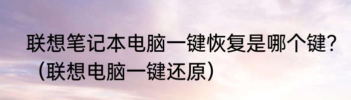 联想笔记本电脑一键恢复是哪个键？（联想电脑一键还原）