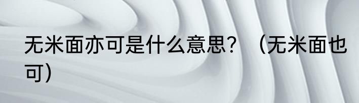 无米面亦可是什么意思？（无米面也可）