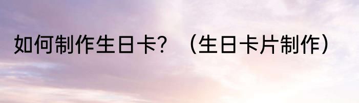 如何制作生日卡？（生日卡片制作）