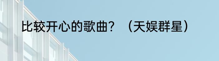 比较开心的歌曲？（天娱群星）